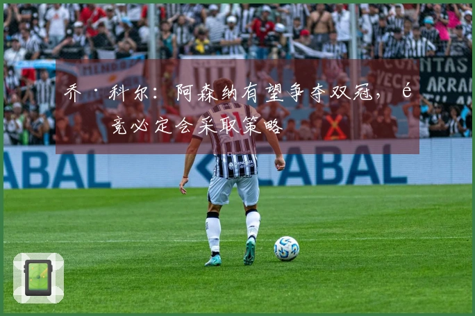 乔·科尔：阿森纳有望争夺双冠，马竞必定会采取策略