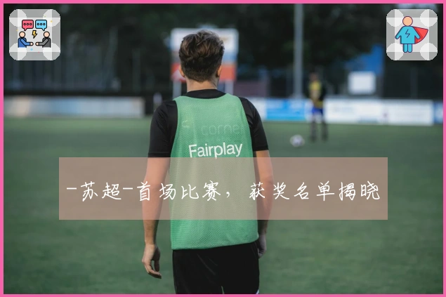 -苏超-首场比赛，获奖名单揭晓