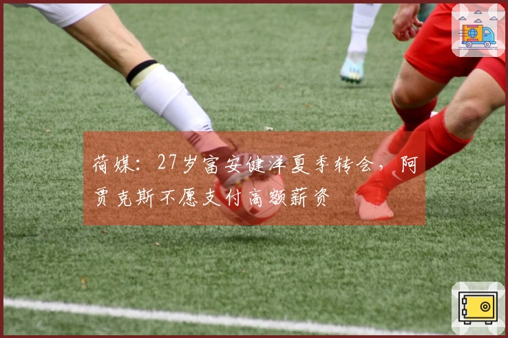 荷媒：27岁富安健洋夏季转会，阿贾克斯不愿支付高额薪资