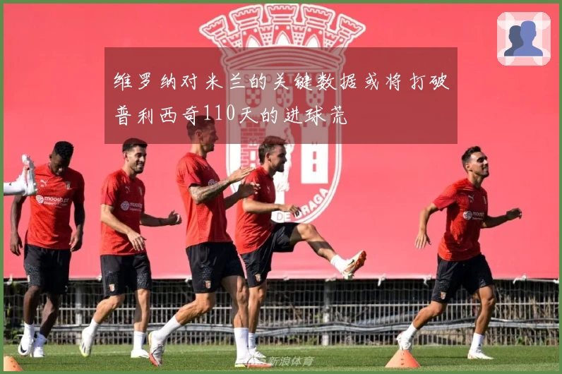 维罗纳对米兰的关键数据或将打破普利西奇110天的进球荒