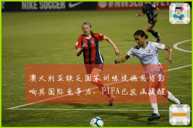 澳大利亚缺乏国家训练设施或将影响其国际竞争力，FIFA已发函提醒