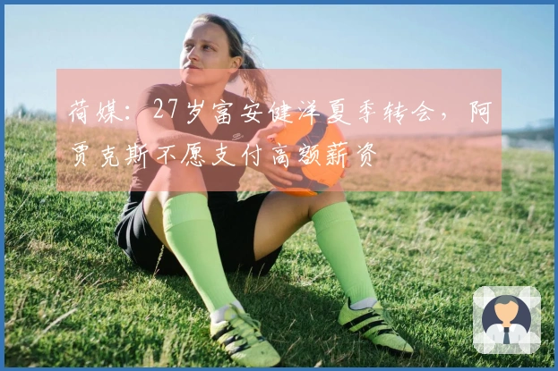 荷媒：27岁富安健洋夏季转会，阿贾克斯不愿支付高额薪资