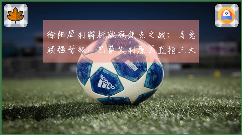 徐阳犀利解析欧冠焦点之战：马竞顽强晋级，巴萨失利原因直指三大致命缺陷！