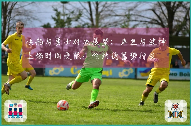 快船与勇士对决展望：库里与波神上场时间受限，伦纳德蓄势待发