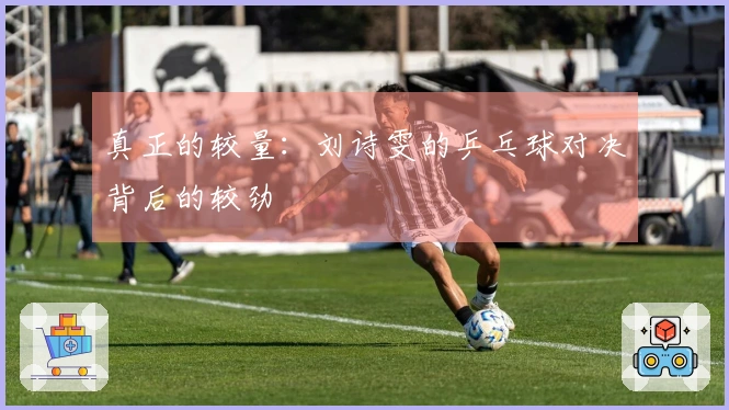 真正的较量：刘诗雯的乒乓球对决背后的较劲