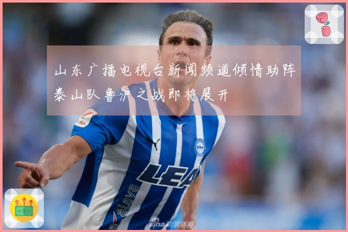 山东广播电视台新闻频道倾情助阵泰山队鲁沪之战即将展开