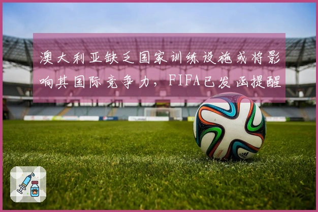 澳大利亚缺乏国家训练设施或将影响其国际竞争力，FIFA已发函提醒