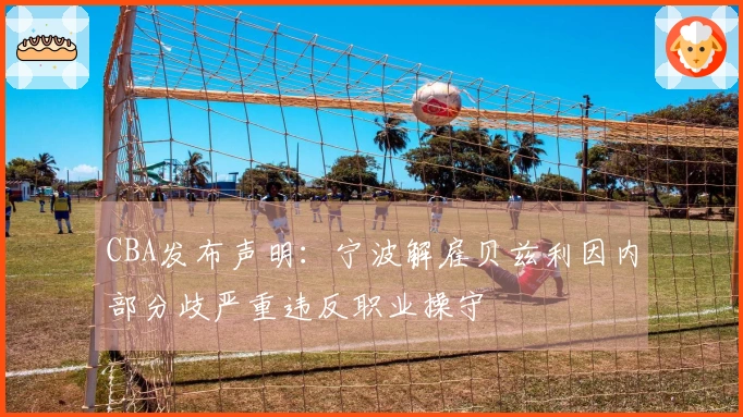 CBA发布声明：宁波解雇贝兹利因内部分歧严重违反职业操守