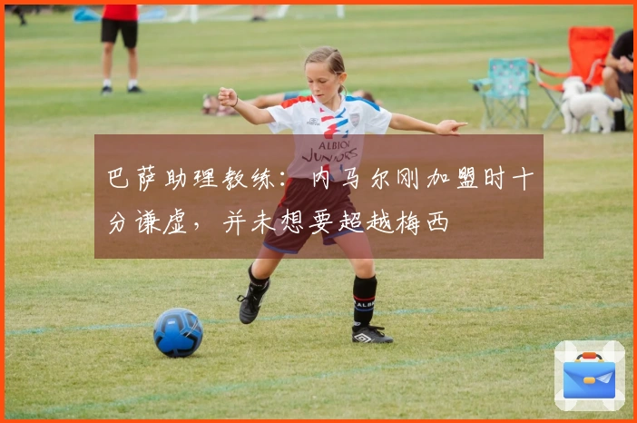 巴萨助理教练：内马尔刚加盟时十分谦虚，并未想要超越梅西