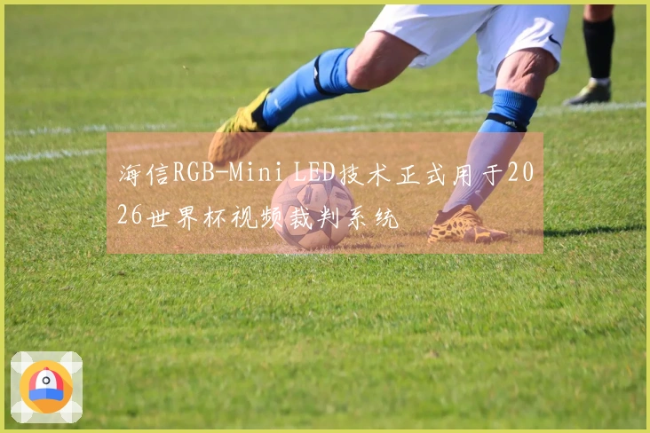 海信RGB-Mini LED技术正式用于2026世界杯视频裁判系统