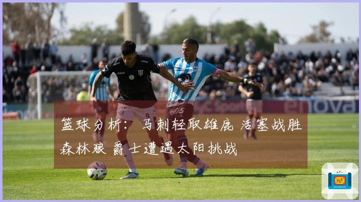 篮球分析：马刺轻取雄鹿 活塞战胜森林狼 爵士遭遇太阳挑战