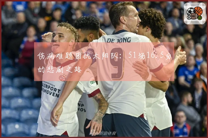 伤病难题困扰太阳队：51场16.5分的悲剧之路