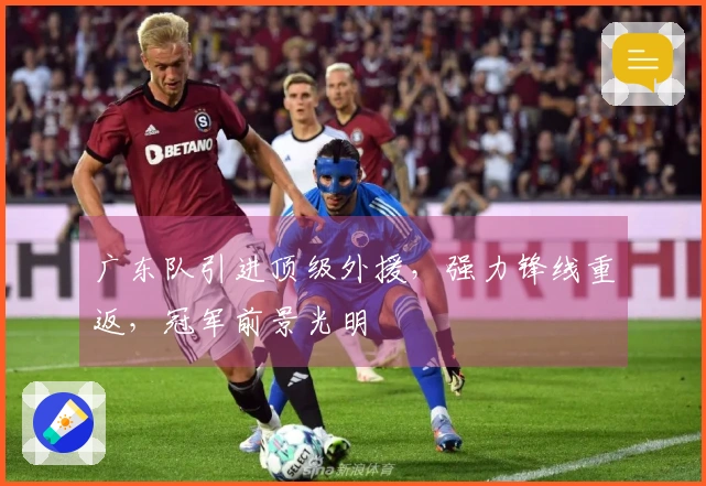 广东队引进顶级外援，强力锋线重返，冠军前景光明