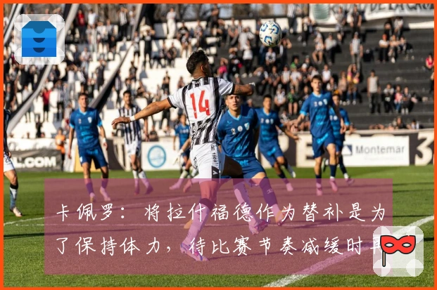 卡佩罗：将拉什福德作为替补是为了保持体力，待比赛节奏减缓时再施展实力