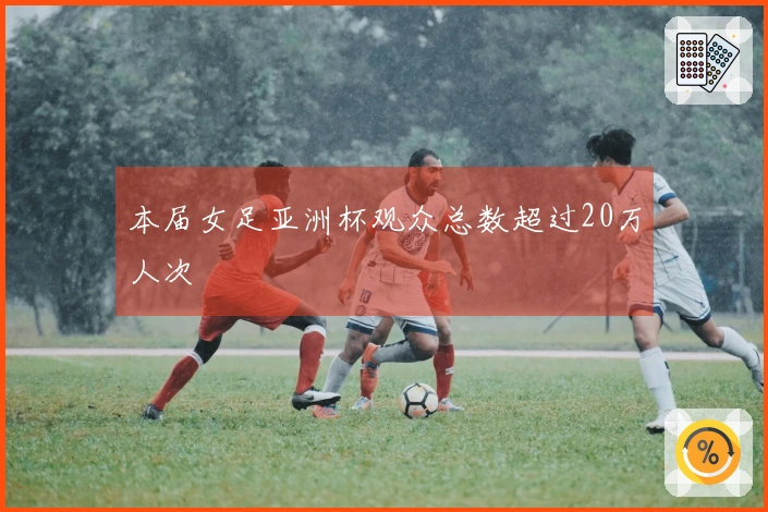 本届女足亚洲杯观众总数超过20万人次