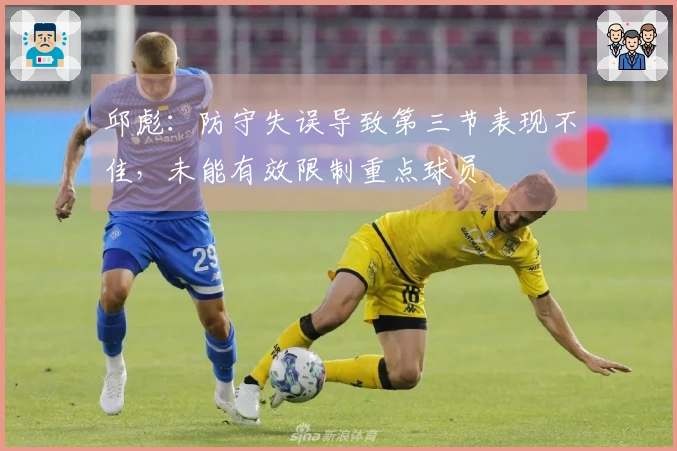 邱彪：防守失误导致第三节表现不佳，未能有效限制重点球员