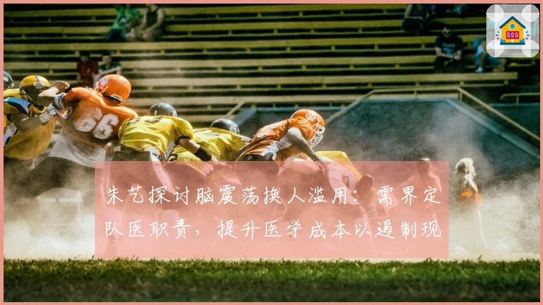 朱艺探讨脑震荡换人滥用：需界定队医职责，提升医学成本以遏制现象