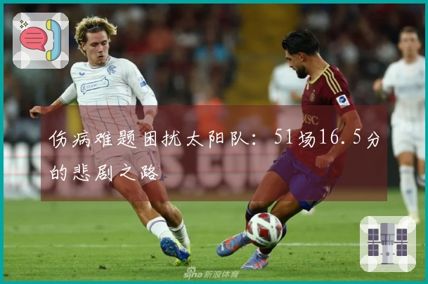 伤病难题困扰太阳队：51场16.5分的悲剧之路