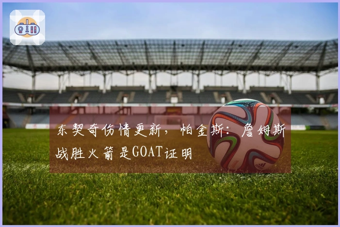 东契奇伤情更新，帕金斯：詹姆斯战胜火箭是GOAT证明
