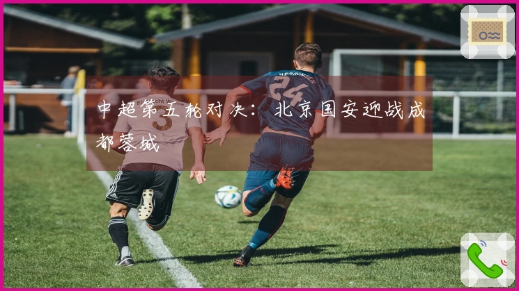 中超第五轮对决：北京国安迎战成都蓉城