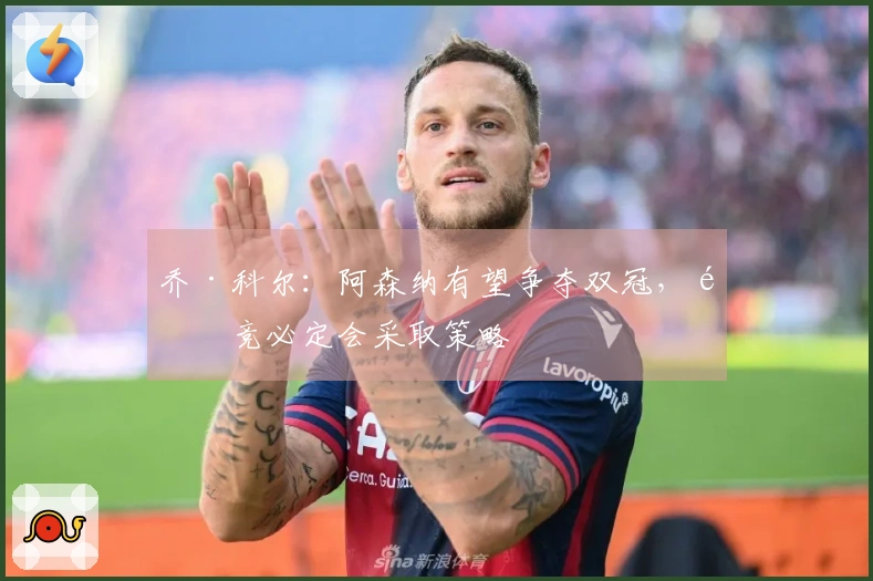 乔·科尔：阿森纳有望争夺双冠，马竞必定会采取策略