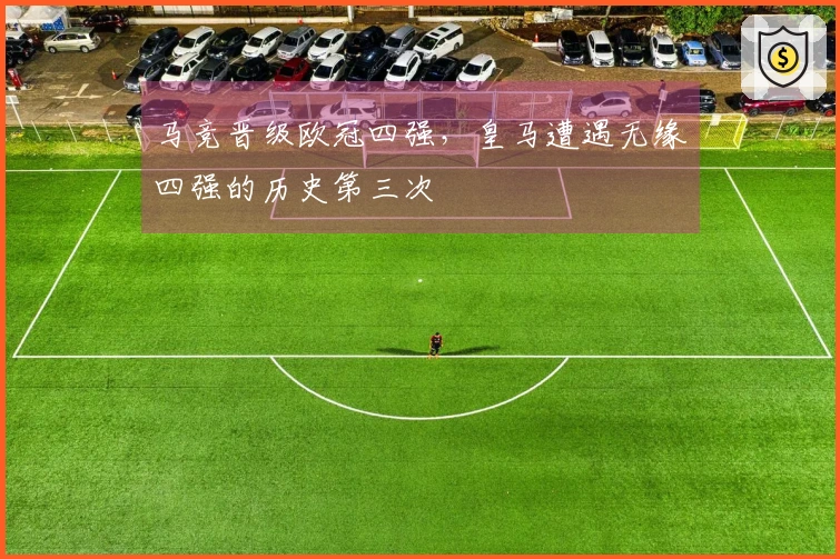 马竞晋级欧冠四强，皇马遭遇无缘四强的历史第三次