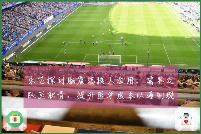 朱艺探讨脑震荡换人滥用：需界定队医职责，提升医学成本以遏制现象