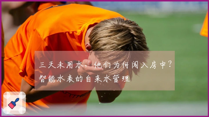 三天未用水，他们为何闯入房中？智能水表的自来水管理