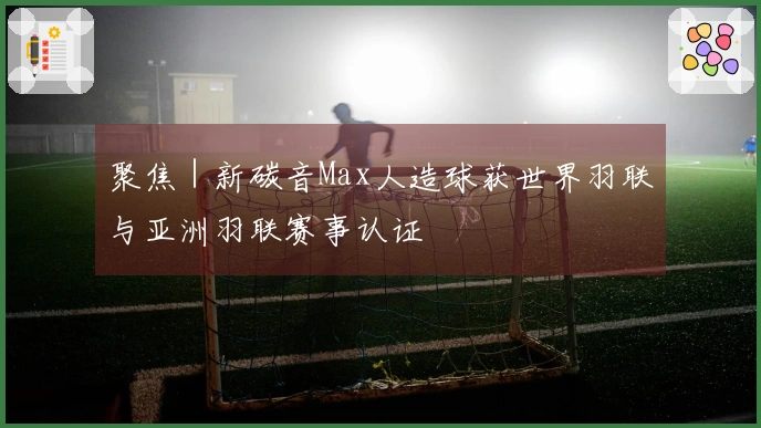 聚焦｜新碳音Max人造球获世界羽联与亚洲羽联赛事认证