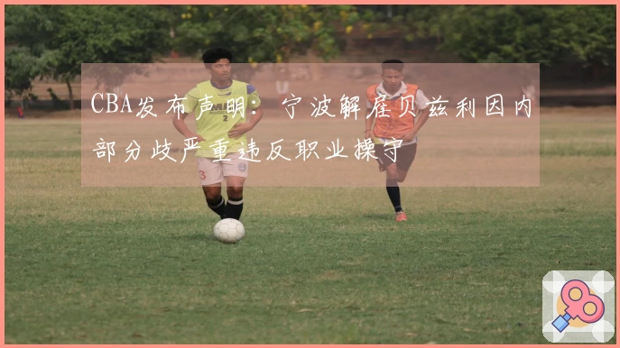 CBA发布声明：宁波解雇贝兹利因内部分歧严重违反职业操守