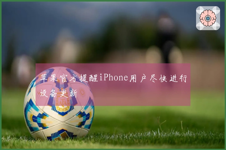 苹果官方提醒iPhone用户尽快进行设备更新