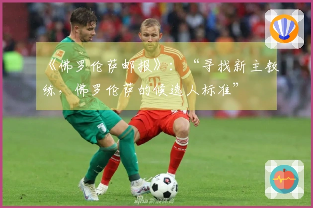 《佛罗伦萨邮报》：“寻找新主教练，佛罗伦萨的候选人标准”