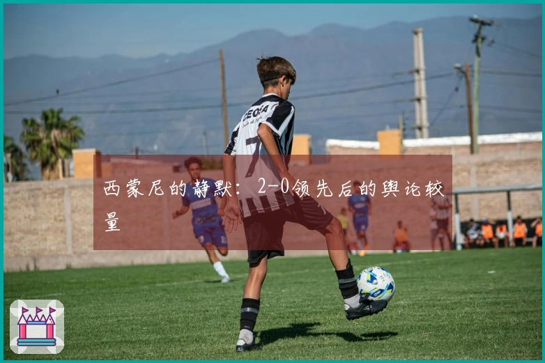 西蒙尼的静默：2-0领先后的舆论较量
