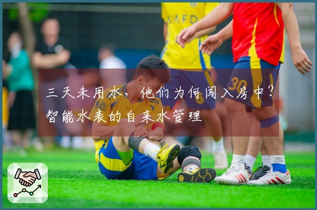 三天未用水，他们为何闯入房中？智能水表的自来水管理