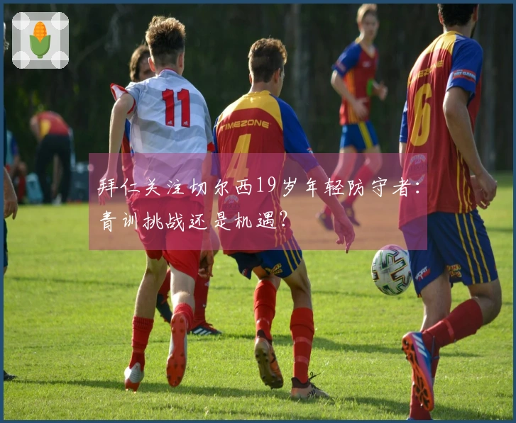 拜仁关注切尔西19岁年轻防守者：青训挑战还是机遇？