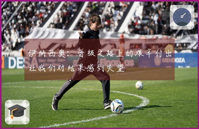 伊纳西奥：晋级之路上的艰辛付出让我们对结果感到失望