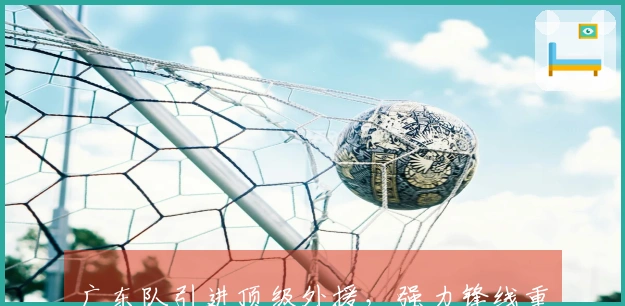 广东队引进顶级外援，强力锋线重返，冠军前景光明