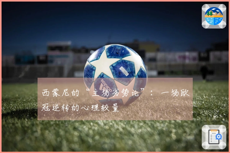 西蒙尼的“主场劣势论”：一场欧冠逆转的心理较量