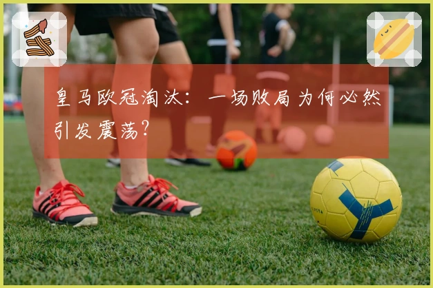 皇马欧冠淘汰：一场败局为何必然引发震荡？