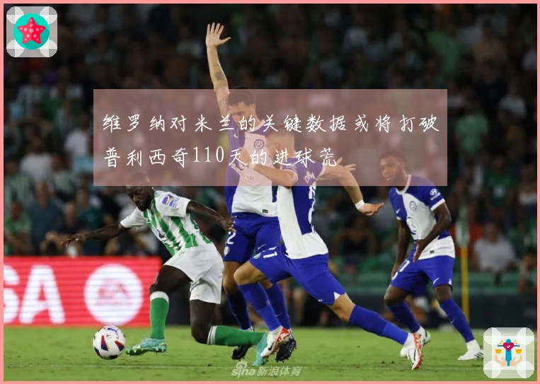 维罗纳对米兰的关键数据或将打破普利西奇110天的进球荒