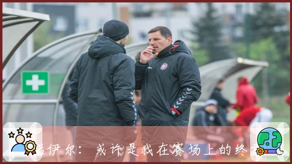 诺伊尔：或许是我在赛场上的终章，重返国家队非我所思，我的心系于拜仁