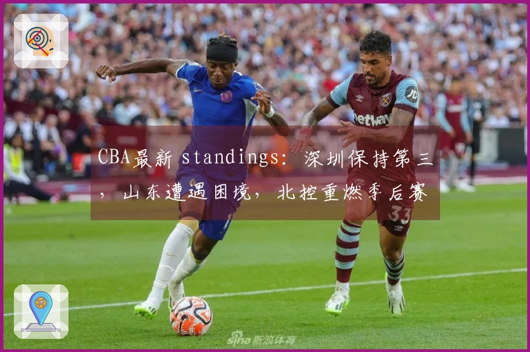 CBA最新 standings：深圳保持第三，山东遭遇困境，北控重燃季后赛希望