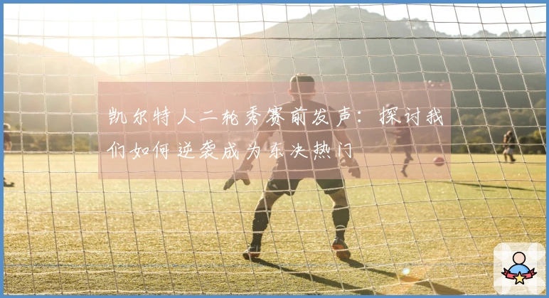 凯尔特人二轮秀赛前发声：探讨我们如何逆袭成为东决热门