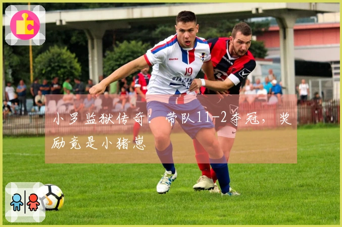 小罗监狱传奇：带队11-2夺冠，奖励竟是小猪崽